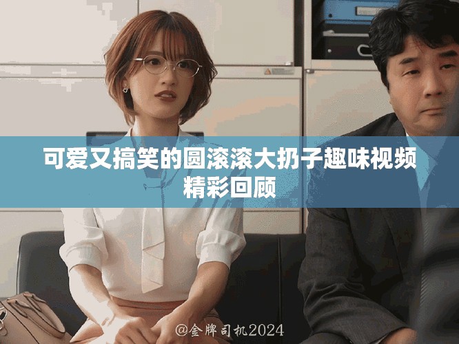 可愛(ài)又搞笑的圓滾滾大扔子趣味視頻精彩回顧
