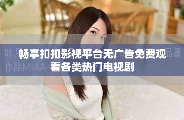 暢享扣扣影視平臺無廣告免費觀看各類熱門電視劇