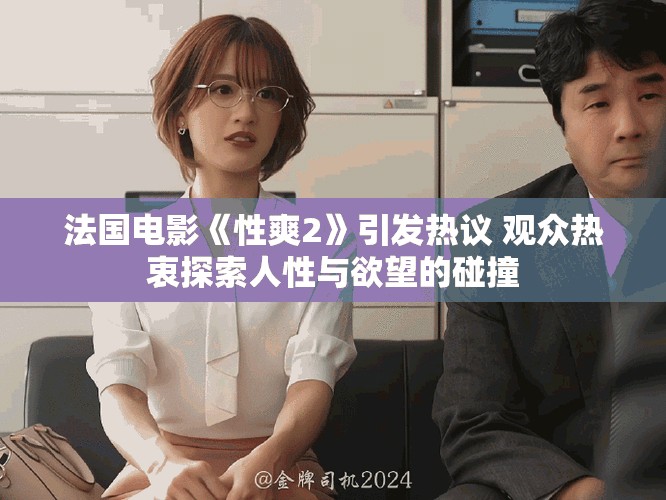 法國電影《性爽2》引發(fā)熱議 觀眾熱衷探索人性與欲望的碰撞