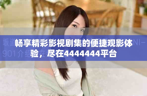 暢享精彩影視劇集的便捷觀影體驗，盡在4444444平臺