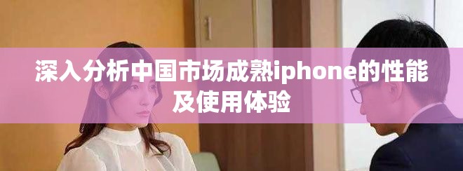深入分析中國(guó)市場(chǎng)成熟iphone的性能及使用體驗(yàn)