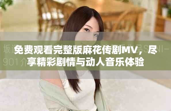 免費觀看完整版麻花傳劇MV，盡享精彩劇情與動人音樂體驗