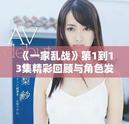 《一家亂戰(zhàn)》第1到13集精彩回顧與角色發(fā)展全解析