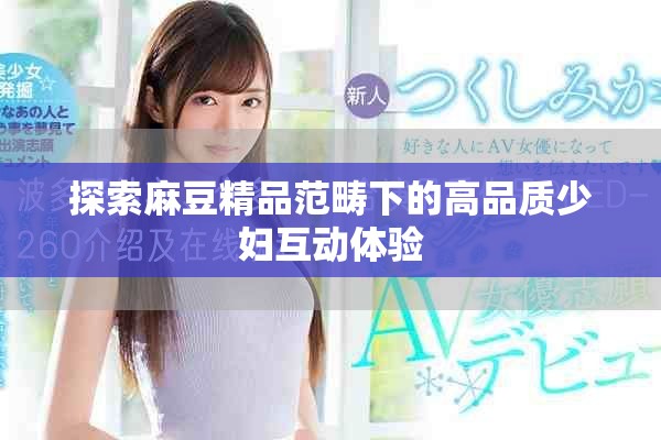 探索麻豆精品范疇下的高品質(zhì)少婦互動體驗