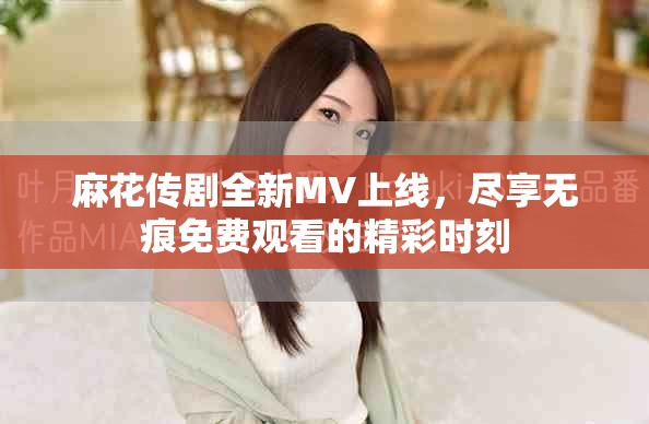 麻花傳劇全新MV上線，盡享無痕免費(fèi)觀看的精彩時(shí)刻