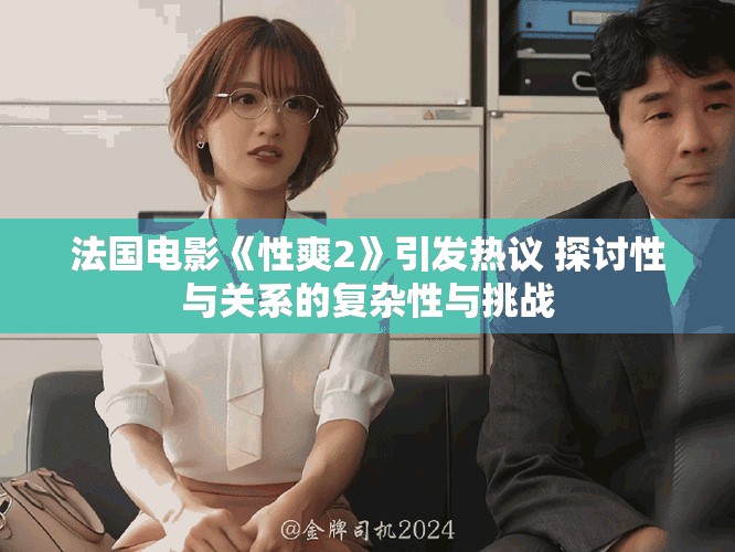 法國電影《性爽2》引發(fā)熱議 探討性與關(guān)系的復(fù)雜性與挑戰(zhàn)