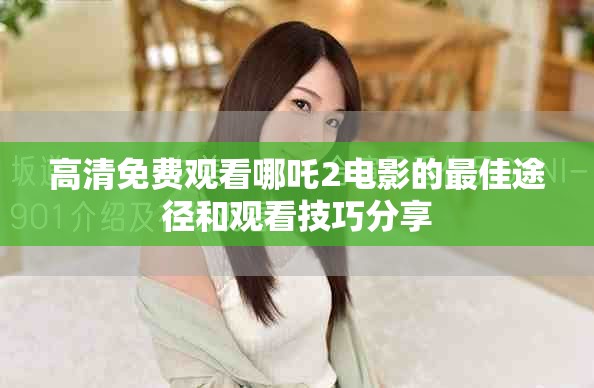 高清免費觀看哪吒2電影的最佳途徑和觀看技巧分享