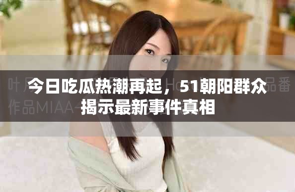 今日吃瓜熱潮再起，51朝陽群眾揭示最新事件真相
