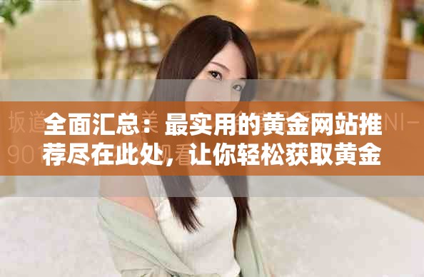 全面匯總：最實(shí)用的黃金網(wǎng)站推薦盡在此處，讓你輕松獲取黃金信息