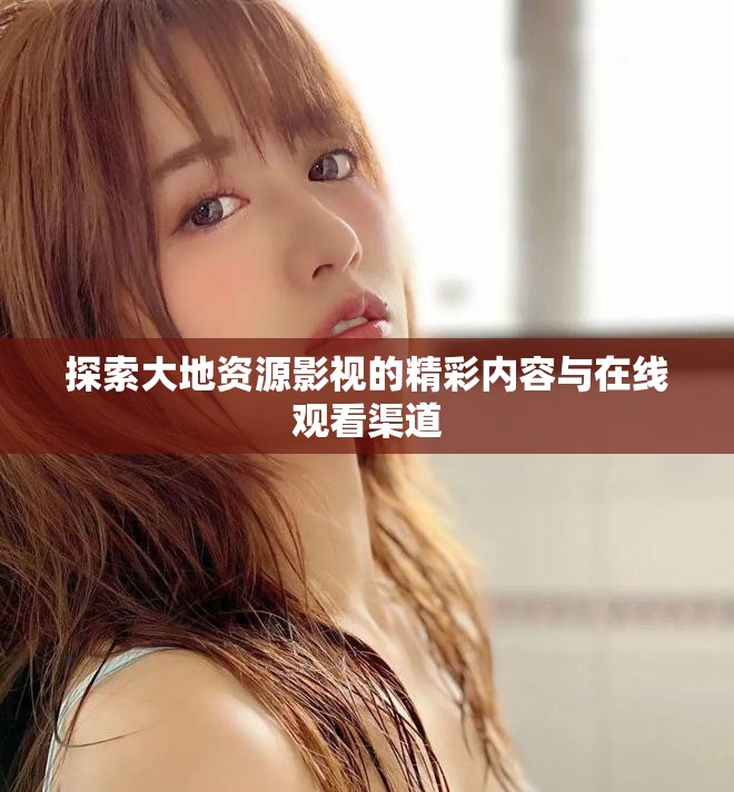 探索大地資源影視的精彩內(nèi)容與在線觀看渠道