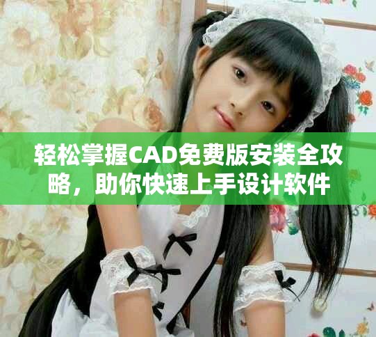 輕松掌握CAD免費(fèi)版安裝全攻略，助你快速上手設(shè)計(jì)軟件