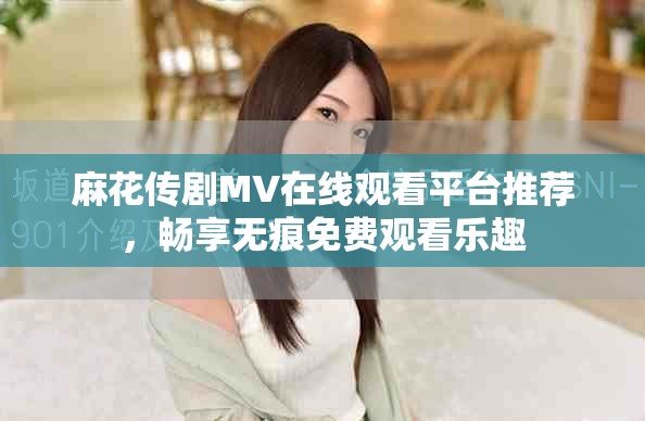 麻花傳劇MV在線觀看平臺(tái)推薦，暢享無(wú)痕免費(fèi)觀看樂(lè)趣