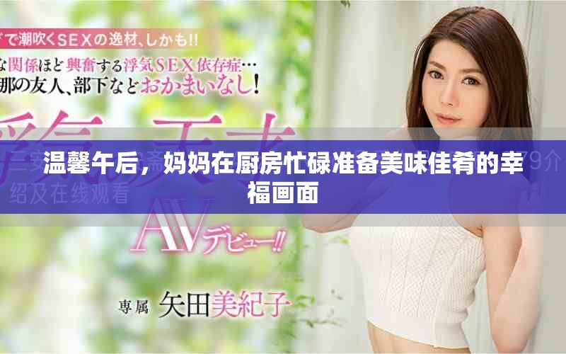 溫馨午后，媽媽在廚房忙碌準(zhǔn)備美味佳肴的幸福畫(huà)面