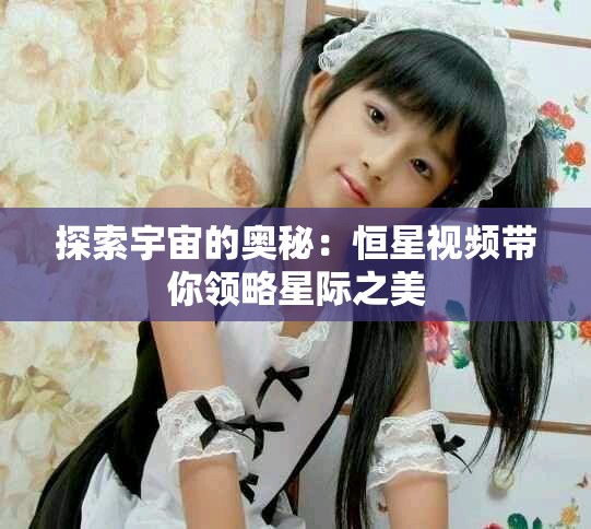 探索宇宙的奧秘：恒星視頻帶你領(lǐng)略星際之美