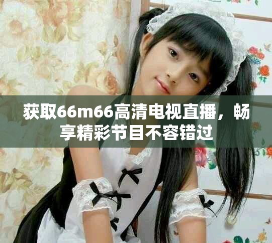 獲取66m66高清電視直播，暢享精彩節(jié)目不容錯過