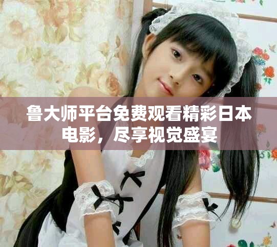 魯大師平臺免費(fèi)觀看精彩日本電影，盡享視覺盛宴