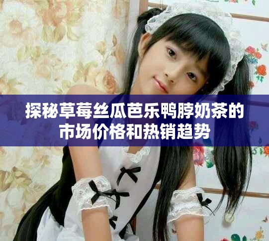 探秘草莓絲瓜芭樂鴨脖奶茶的市場價格和熱銷趨勢