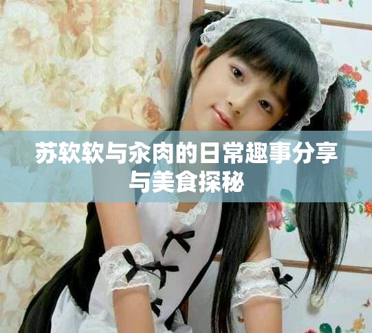 蘇軟軟與汆肉的日常趣事分享與美食探秘