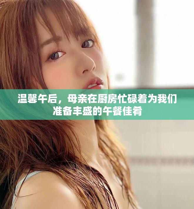 溫馨午后，母親在廚房忙碌著為我們準(zhǔn)備豐盛的午餐佳肴