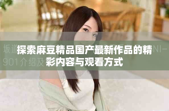 探索麻豆精品國(guó)產(chǎn)最新作品的精彩內(nèi)容與觀看方式
