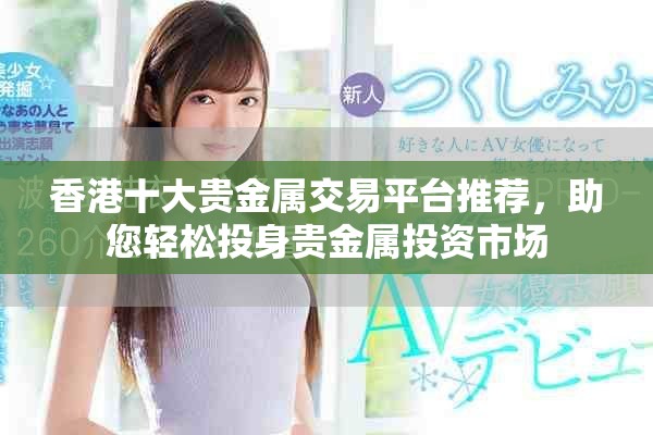 香港十大貴金屬交易平臺推薦，助您輕松投身貴金屬投資市場