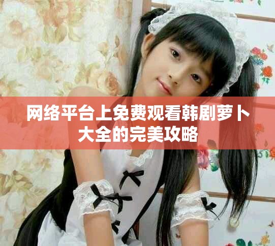 網(wǎng)絡(luò)平臺上免費觀看韓劇蘿卜大全的完美攻略