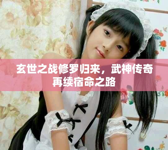 玄世之戰(zhàn)修羅歸來，武神傳奇再續(xù)宿命之路