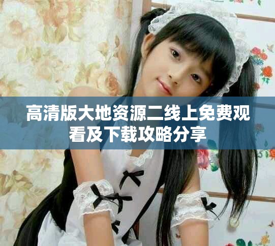 高清版大地資源二線上免費(fèi)觀看及下載攻略分享