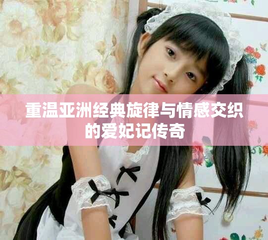 重溫亞洲經(jīng)典旋律與情感交織的愛妃記傳奇