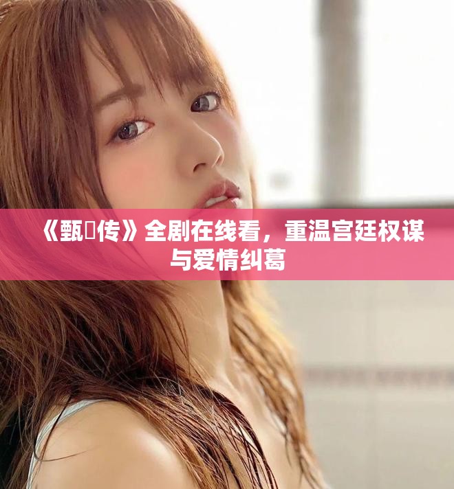 《甄嬛傳》全劇在線看，重溫宮廷權(quán)謀與愛情糾葛
