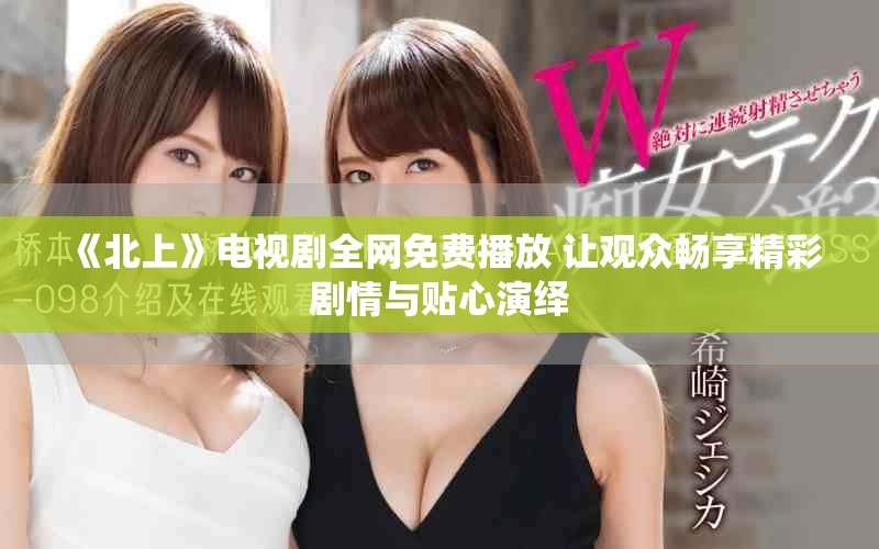 《北上》電視劇全網(wǎng)免費(fèi)播放 讓觀眾暢享精彩劇情與貼心演繹
