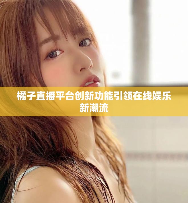 橘子直播平臺創(chuàng)新功能引領(lǐng)在線娛樂新潮流