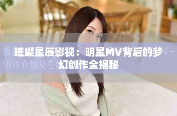 璀璨星辰影視：明星MV背后的夢幻創(chuàng)作全揭秘