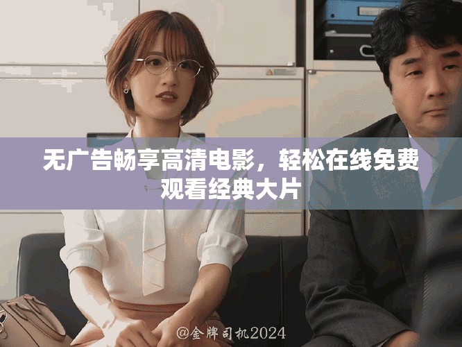 無廣告暢享高清電影，輕松在線免費觀看經(jīng)典大片