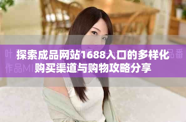 探索成品網(wǎng)站1688入口的多樣化購買渠道與購物攻略分享