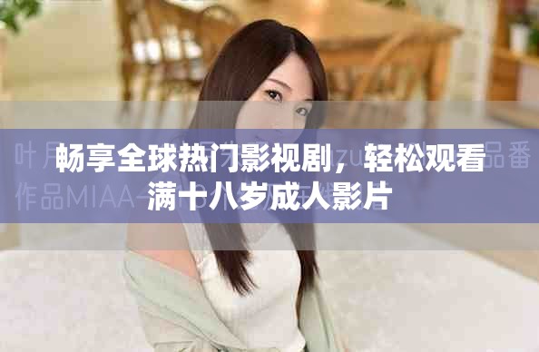 暢享全球熱門影視劇，輕松觀看滿十八歲成人影片