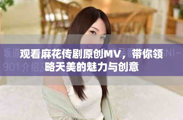 觀看麻花傳劇原創(chuàng)MV，帶你領(lǐng)略天美的魅力與創(chuàng)意