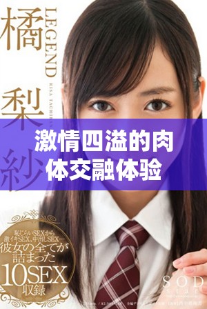 激情四溢的肉體交融體驗(yàn)深入深入，讓人沉醉的愛(ài)戀之旅