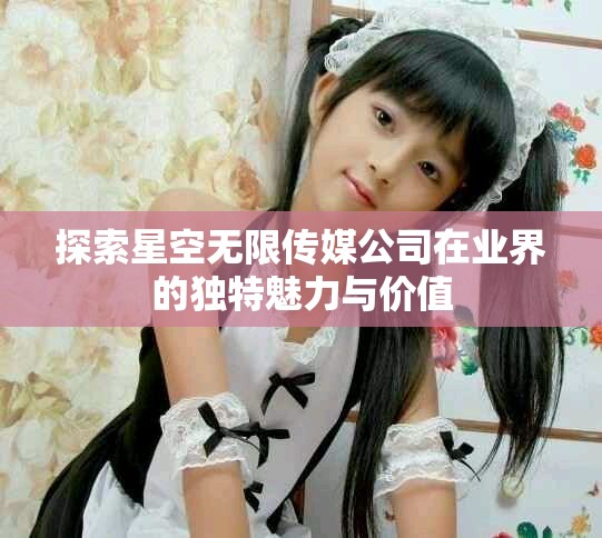 探索星空無限傳媒公司在業(yè)界的獨特魅力與價值