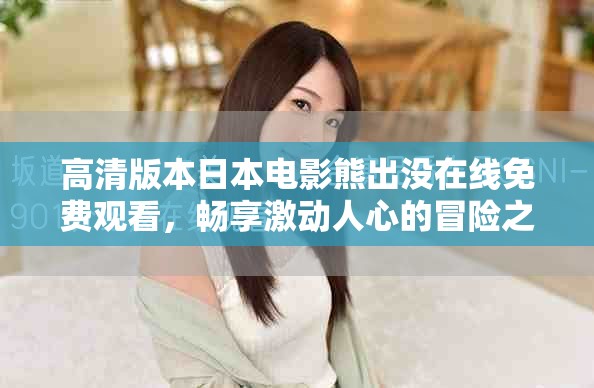 高清版本日本電影熊出沒(méi)在線免費(fèi)觀看，暢享激動(dòng)人心的冒險(xiǎn)之旅