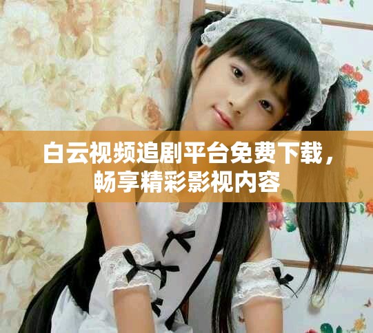白云視頻追劇平臺免費下載，暢享精彩影視內(nèi)容