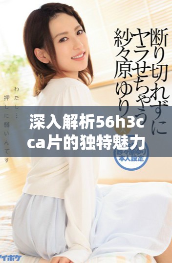 深入解析56h3cca片的獨(dú)特魅力與市場(chǎng)反響對(duì)行業(yè)的影響