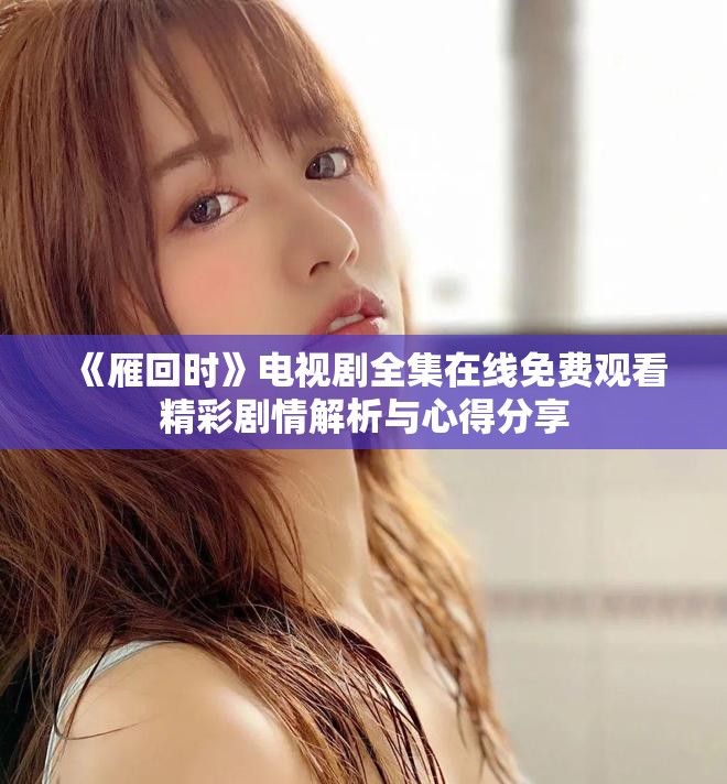 《雁回時(shí)》電視劇全集在線免費(fèi)觀看精彩劇情解析與心得分享