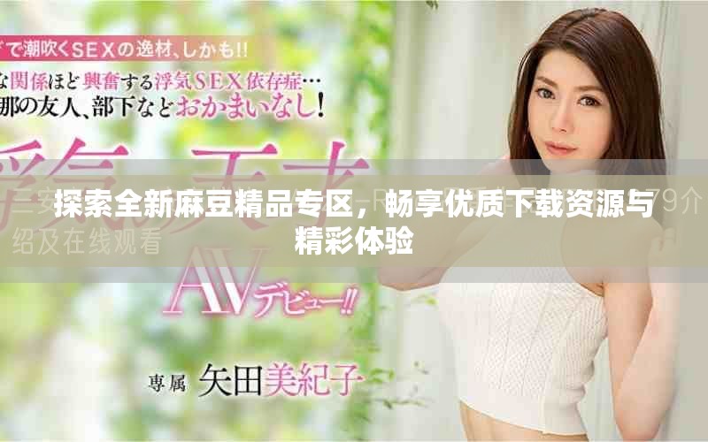 探索全新麻豆精品專區(qū)，暢享優(yōu)質(zhì)下載資源與精彩體驗(yàn)