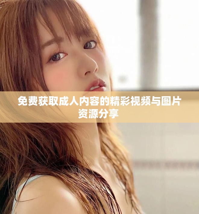 免費獲取成人內(nèi)容的精彩視頻與圖片資源分享 