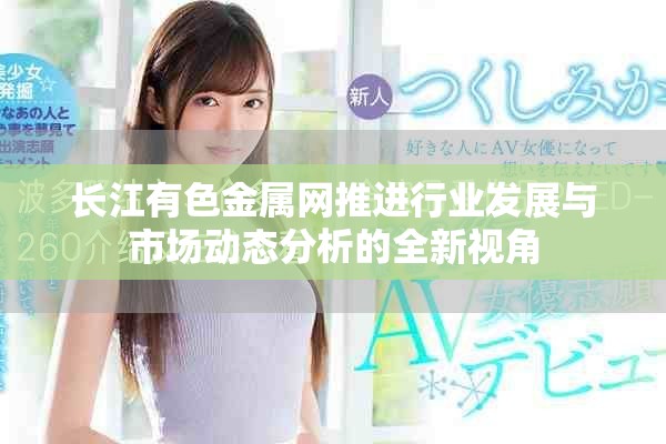 長江有色金屬網(wǎng)推進行業(yè)發(fā)展與市場動態(tài)分析的全新視角