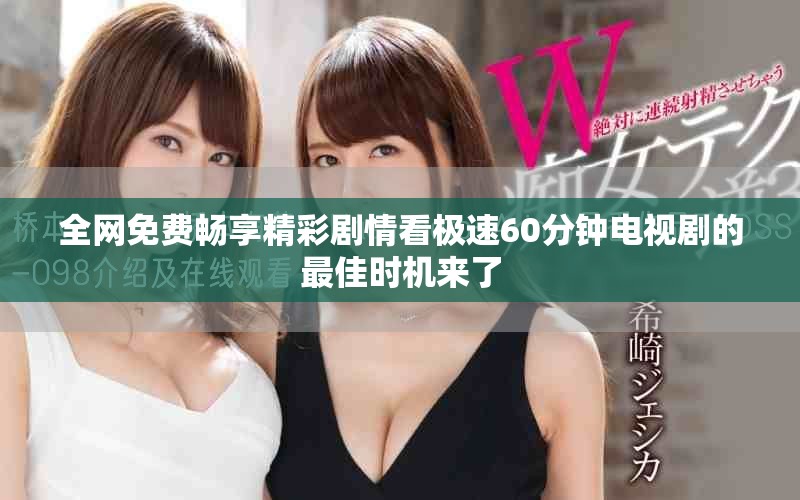 全網(wǎng)免費(fèi)暢享精彩劇情看極速60分鐘電視劇的最佳時(shí)機(jī)來了