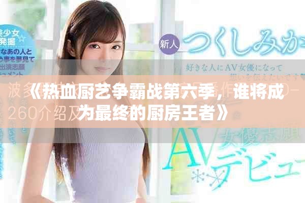 《熱血廚藝爭(zhēng)霸戰(zhàn)第六季，誰將成為最終的廚房王者》