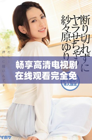 暢享高清電視劇在線觀看完全免費，盡在掌握之中