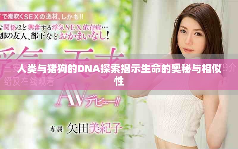 人類與豬狗的DNA探索揭示生命的奧秘與相似性